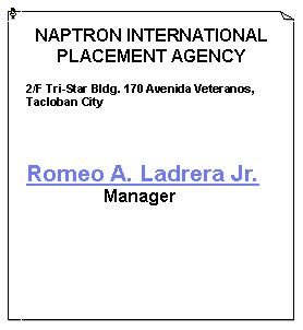 Text Box: NAPTRON INTERNATIONAL PLACEMENT AGENCY2/F Tri-Star Bldg. 170 Avenida Veteranos,Tacloban CityRomeo A. Ladrera Jr.                   Manager